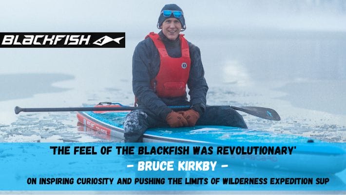 Acclaimed Wilderness Adventurer Bruce Kirkby joins the Blackfish SUP Team